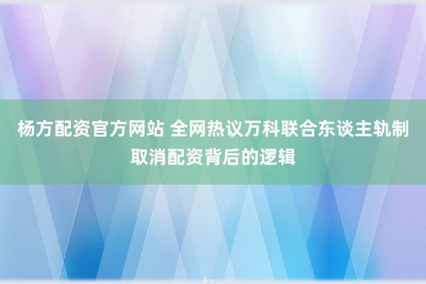 杨方配资官方网站 全网热议万科联合东谈主轨制取消配资背后的逻辑