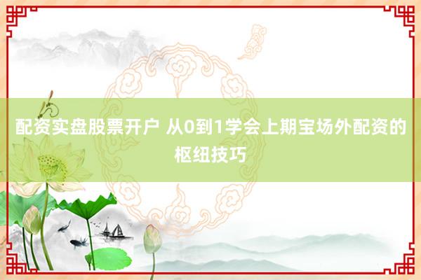 配资实盘股票开户 从0到1学会上期宝场外配资的枢纽技巧