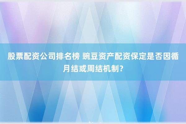 股票配资公司排名榜 豌豆资产配资保定是否因循月结或周结机制?