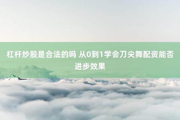 杠杆炒股是合法的吗 从0到1学会刀尖舞配资能否进步效果
