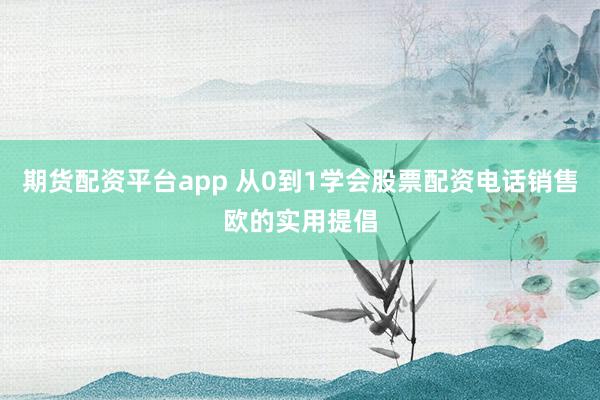 期货配资平台app 从0到1学会股票配资电话销售欧的实用提倡