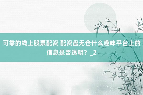 可靠的线上股票配资 配资盘无仓什么趣味平台上的信息是否透明？_2