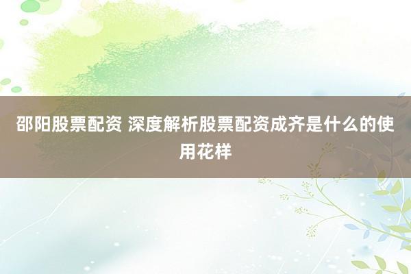 邵阳股票配资 深度解析股票配资成齐是什么的使用花样