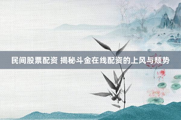 民间股票配资 揭秘斗金在线配资的上风与颓势