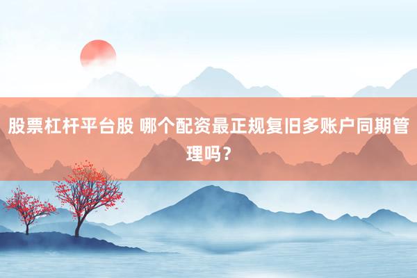 股票杠杆平台股 哪个配资最正规复旧多账户同期管理吗？