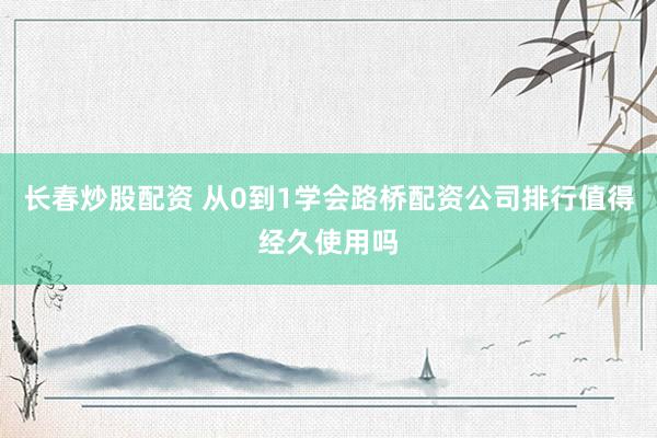 长春炒股配资 从0到1学会路桥配资公司排行值得经久使用吗