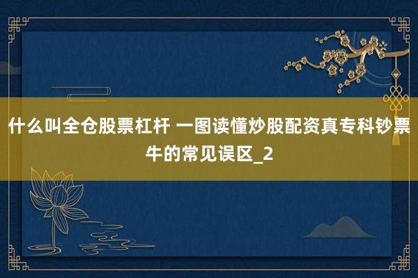 什么叫全仓股票杠杆 一图读懂炒股配资真专科钞票牛的常见误区_2