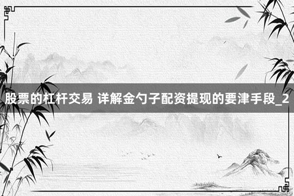 股票的杠杆交易 详解金勺子配资提现的要津手段_2