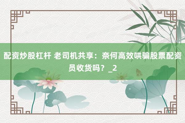 配资炒股杠杆 老司机共享：奈何高效哄骗股票配资员收货吗？_2