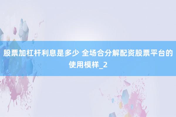 股票加杠杆利息是多少 全场合分解配资股票平台的使用模样_2
