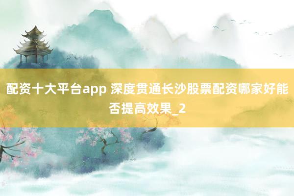 配资十大平台app 深度贯通长沙股票配资哪家好能否提高效果_2