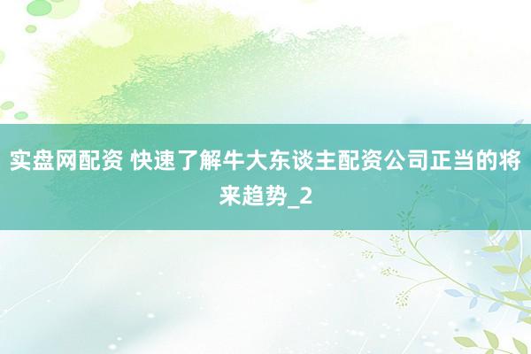 实盘网配资 快速了解牛大东谈主配资公司正当的将来趋势_2