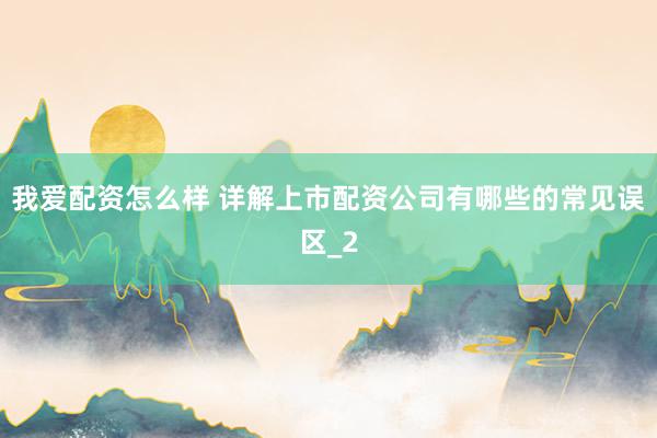 我爱配资怎么样 详解上市配资公司有哪些的常见误区_2