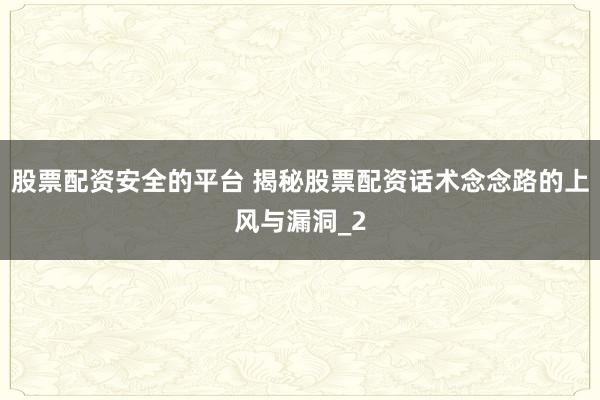 股票配资安全的平台 揭秘股票配资话术念念路的上风与漏洞_2