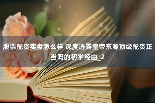 股票配资实盘怎么样 深度透露皇帝东源顶级配资正当吗的初学经由_2