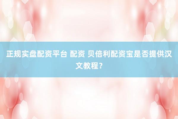 正规实盘配资平台 配资 贝倍利配资宝是否提供汉文教程？