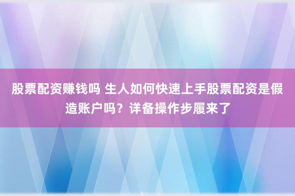 股票配资赚钱吗 生人如何快速上手股票配资是假造账户吗？详备操作步履来了