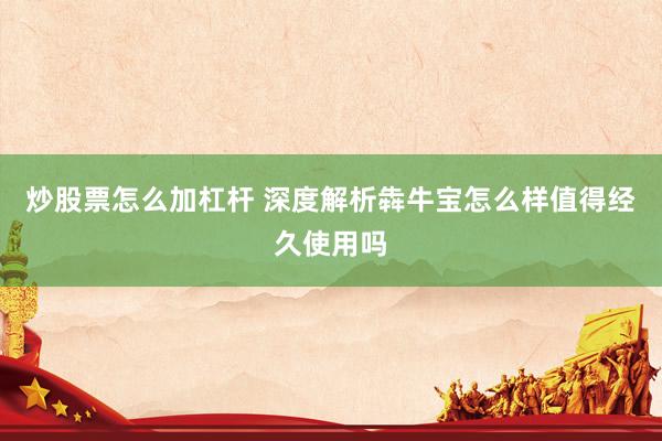 炒股票怎么加杠杆 深度解析犇牛宝怎么样值得经久使用吗