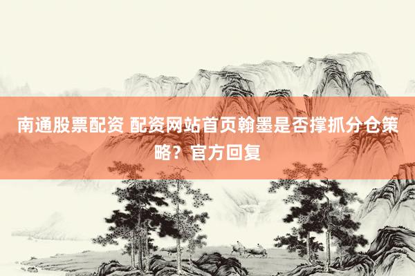 南通股票配资 配资网站首页翰墨是否撑抓分仓策略?官方回复