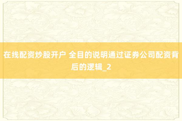在线配资炒股开户 全目的说明通过证券公司配资背后的逻辑_2
