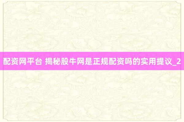 配资网平台 揭秘股牛网是正规配资吗的实用提议_2