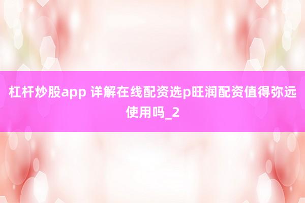 杠杆炒股app 详解在线配资选p旺润配资值得弥远使用吗_2