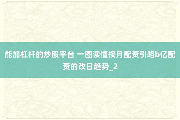 能加杠杆的炒股平台 一图读懂按月配资引路b亿配资的改日趋势_2