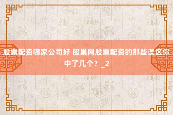 股票配资哪家公司好 股巢网股票配资的那些误区你中了几个？_2