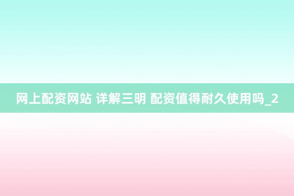 网上配资网站 详解三明 配资值得耐久使用吗_2