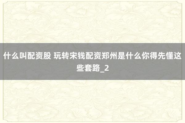 什么叫配资股 玩转宋钱配资郑州是什么你得先懂这些套路_2