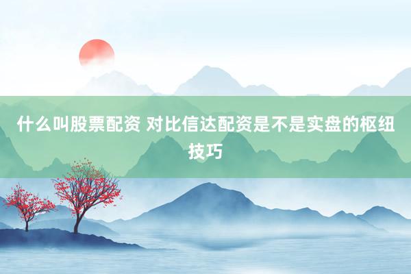 什么叫股票配资 对比信达配资是不是实盘的枢纽技巧