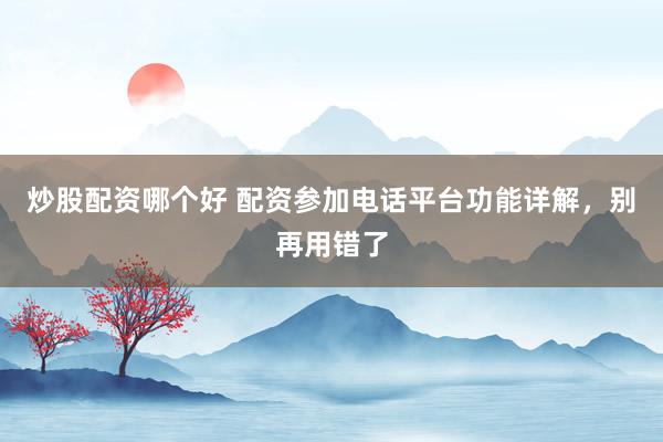 炒股配资哪个好 配资参加电话平台功能详解，别再用错了