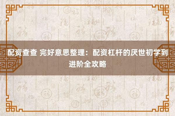 配资查查 完好意思整理：配资杠杆的厌世初学到进阶全攻略