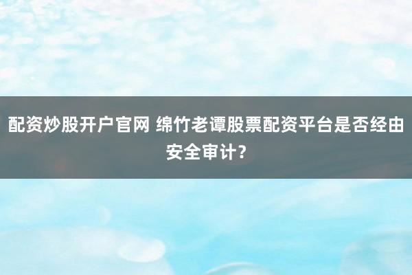 配资炒股开户官网 绵竹老谭股票配资平台是否经由安全审计？