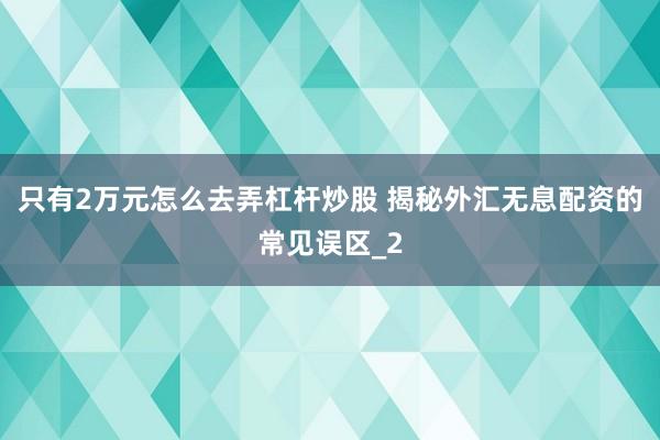 只有2万元怎么去弄杠杆炒股 揭秘外汇无息配资的常见误区_2