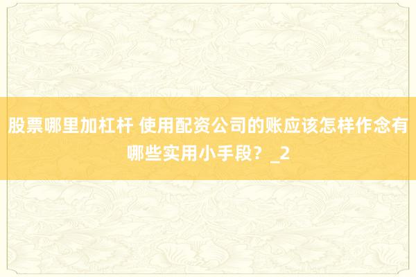 股票哪里加杠杆 使用配资公司的账应该怎样作念有哪些实用小手段？_2