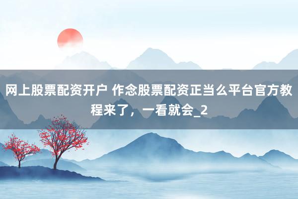 网上股票配资开户 作念股票配资正当么平台官方教程来了，一看就会_2