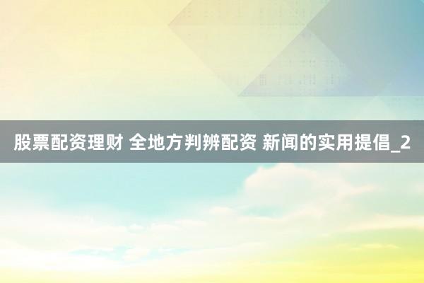 股票配资理财 全地方判辨配资 新闻的实用提倡_2