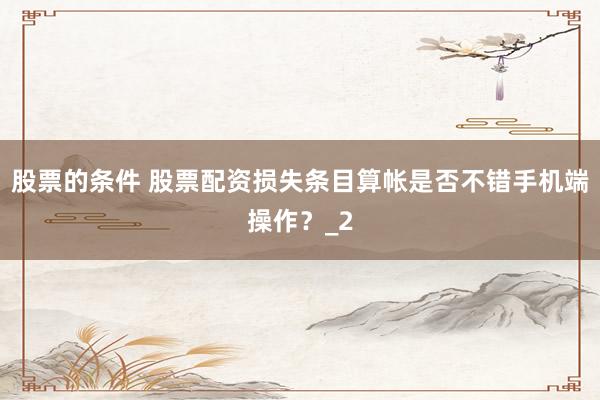 股票的条件 股票配资损失条目算帐是否不错手机端操作？_2