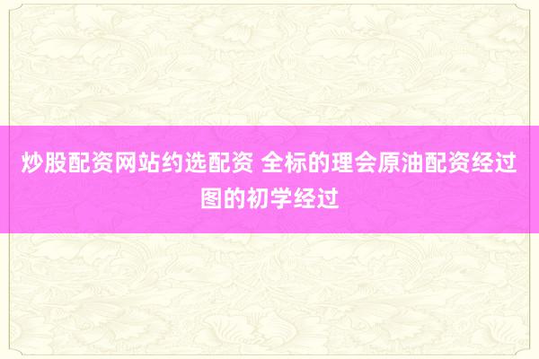 炒股配资网站约选配资 全标的理会原油配资经过图的初学经过