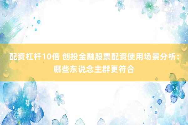 配资杠杆10倍 创投金融股票配资使用场景分析：哪些东说念主群更符合