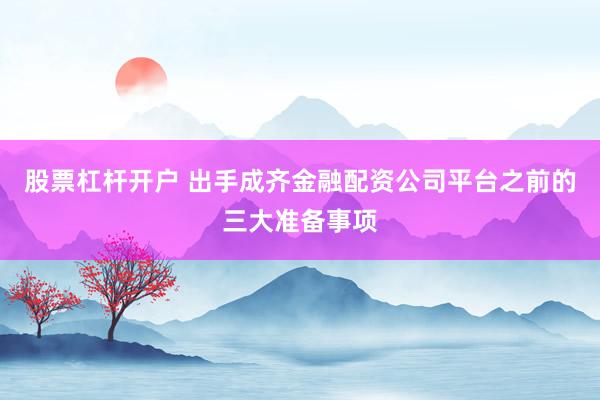 股票杠杆开户 出手成齐金融配资公司平台之前的三大准备事项