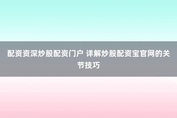 配资资深炒股配资门户 详解炒股配资宝官网的关节技巧