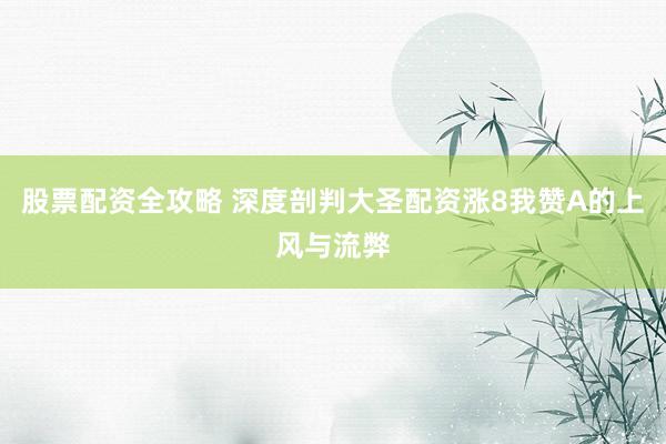 股票配资全攻略 深度剖判大圣配资涨8我赞A的上风与流弊