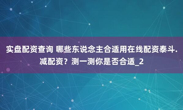 实盘配资查询 哪些东说念主合适用在线配资泰斗.减配资？测一测你是否合适_2