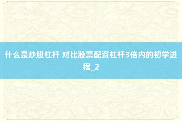 什么是炒股杠杆 对比股票配资杠杆3倍内的初学进程_2