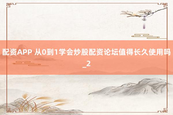 配资APP 从0到1学会炒股配资论坛值得长久使用吗_2