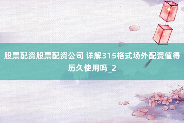股票配资股票配资公司 详解315格式场外配资值得历久使用吗_2