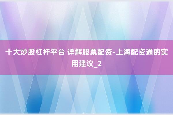 十大炒股杠杆平台 详解股票配资-上海配资通的实用建议_2