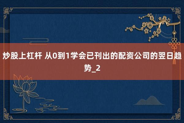炒股上杠杆 从0到1学会已刊出的配资公司的翌日趋势_2